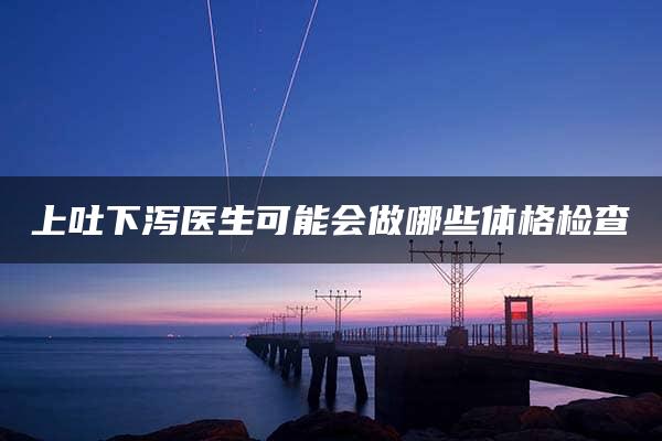 上吐下泻医生可能会做哪些体格检查