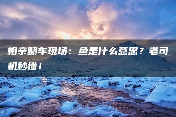 相亲翻车现场：鱼是什么意思？老司机秒懂！