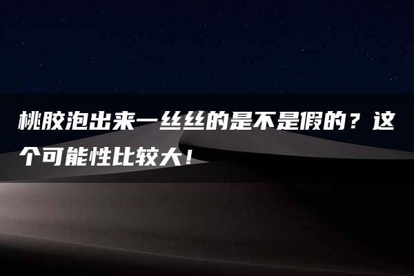 桃胶泡出来一丝丝的是不是假的？这个可能性比较大！