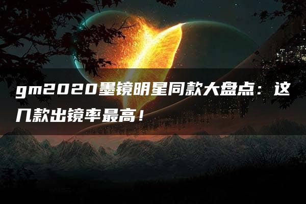 gm2020墨镜明星同款大盘点：这几款出镜率最高！