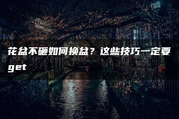 花盆不砸如何换盆？这些技巧一定要get