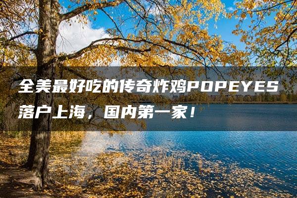 全美最好吃的传奇炸鸡POPEYES落户上海，国内第一家！