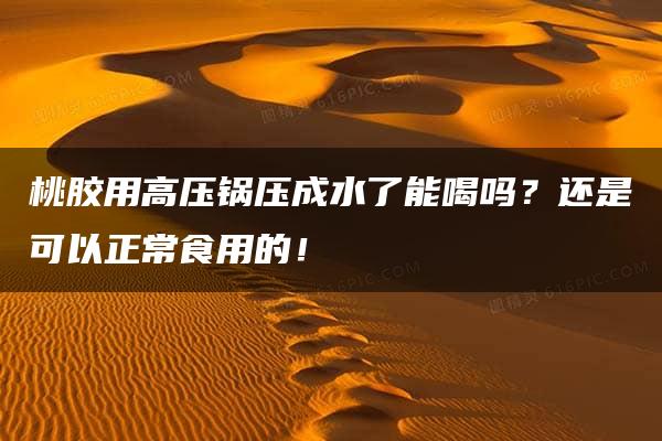 桃胶用高压锅压成水了能喝吗？还是可以正常食用的！