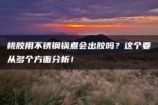 桃胶用不锈钢锅煮会出胶吗？这个要从多个方面分析！