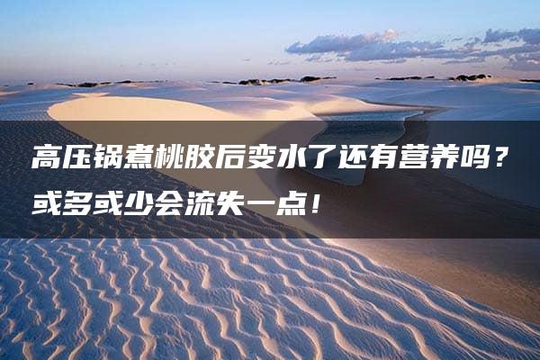 高压锅煮桃胶后变水了还有营养吗？或多或少会流失一点！