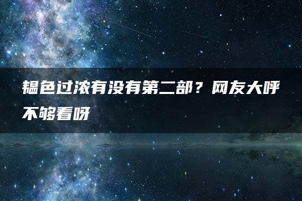 韫色过浓有没有第二部？网友大呼不够看呀