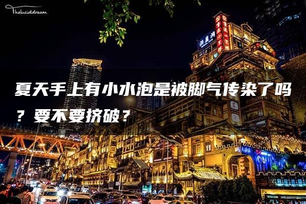 夏天手上有小水泡是被脚气传染了吗？要不要挤破？