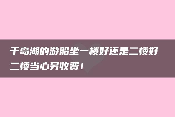 千岛湖的游船坐一楼好还是二楼好 二楼当心另收费！