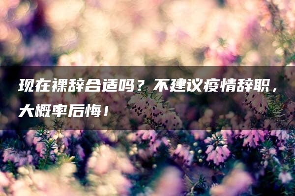 现在裸辞合适吗？不建议疫情辞职，大概率后悔！