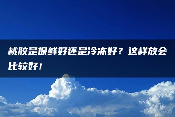 桃胶是保鲜好还是冷冻好？这样放会比较好！