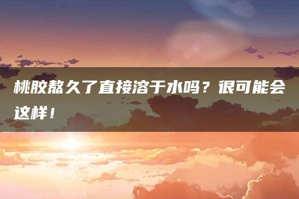 桃胶熬久了直接溶于水吗？很可能会这样！