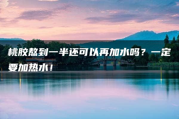 桃胶熬到一半还可以再加水吗？一定要加热水！