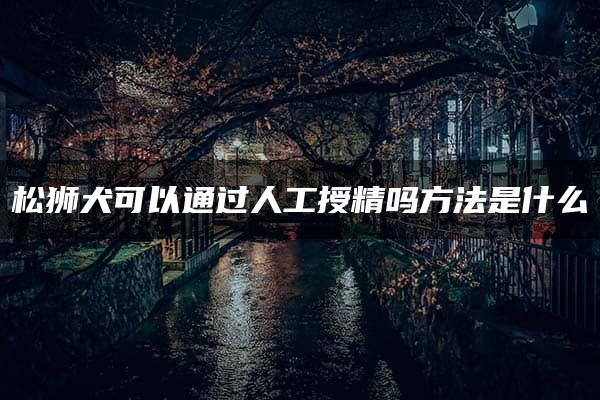 松狮犬可以通过人工授精吗方法是什么