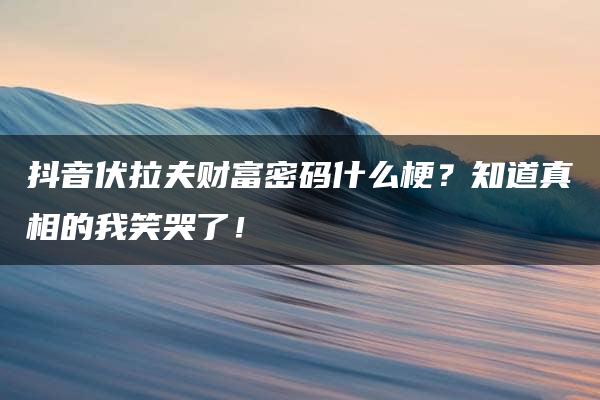 抖音伏拉夫财富密码什么梗？知道真相的我笑哭了！