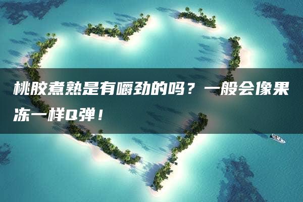 桃胶煮熟是有嚼劲的吗？一般会像果冻一样Q弹！