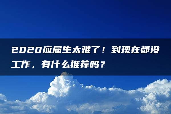 2020应届生太难了！到现在都没工作，有什么推荐吗？