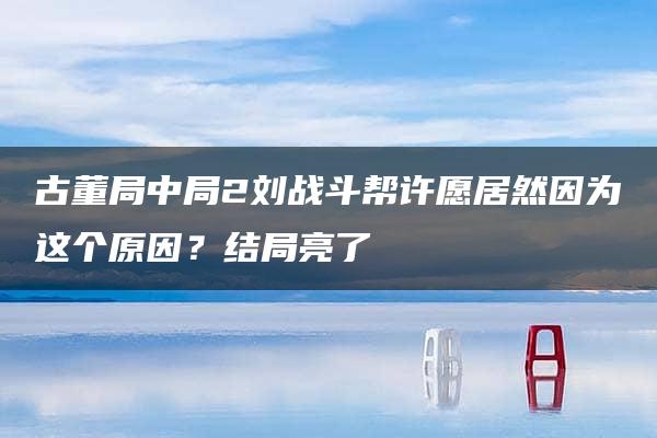 古董局中局2刘战斗帮许愿居然因为这个原因？结局亮了