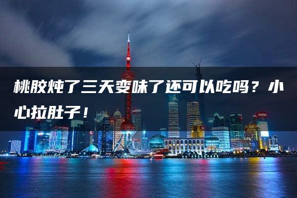 桃胶炖了三天变味了还可以吃吗？小心拉肚子！