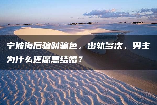 宁波海后骗财骗色，出轨多次，男主为什么还愿意结婚？