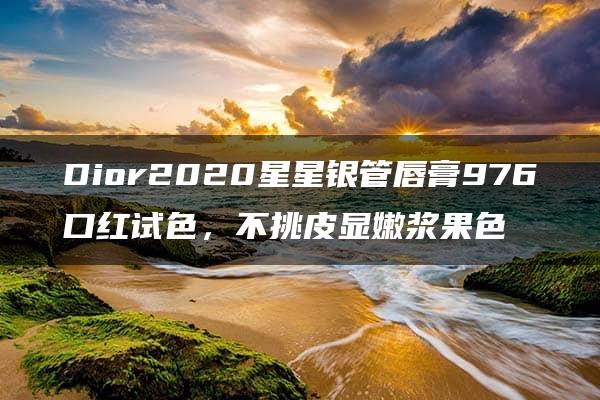 Dior2020星星银管唇膏976口红试色，不挑皮显嫩浆果色