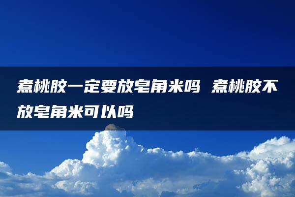 煮桃胶一定要放皂角米吗 煮桃胶不放皂角米可以吗