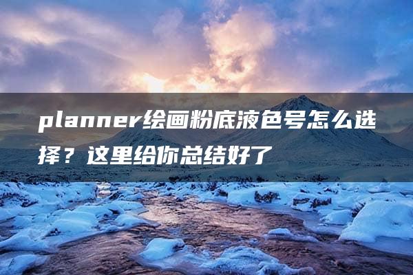 planner绘画粉底液色号怎么选择？这里给你总结好了