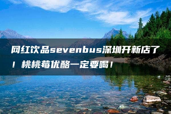 网红饮品sevenbus深圳开新店了！桃桃莓优酪一定要喝！