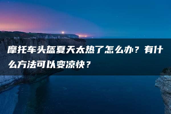 摩托车头盔夏天太热了怎么办？有什么方法可以变凉快？