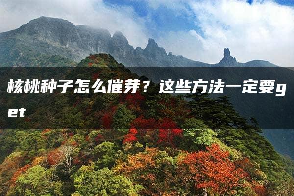 核桃种子怎么催芽？这些方法一定要get