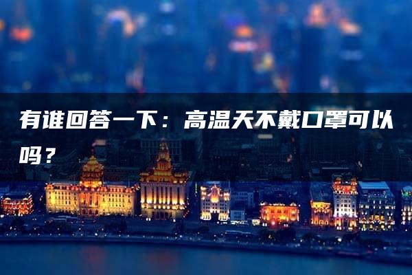 有谁回答一下：高温天不戴口罩可以吗？