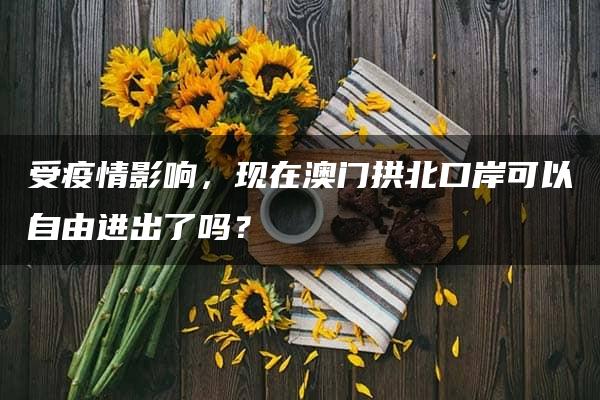 受疫情影响，现在澳门拱北口岸可以自由进出了吗？