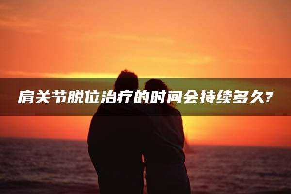 肩关节脱位治疗的时间会持续多久?