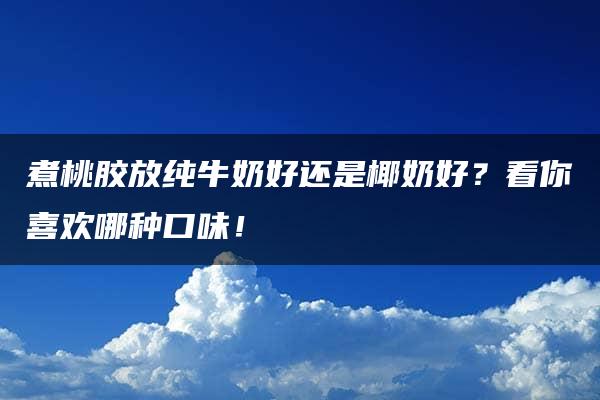 煮桃胶放纯牛奶好还是椰奶好？看你喜欢哪种口味！