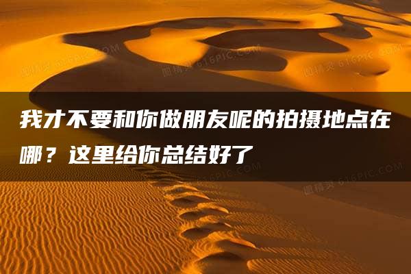 我才不要和你做朋友呢的拍摄地点在哪？这里给你总结好了