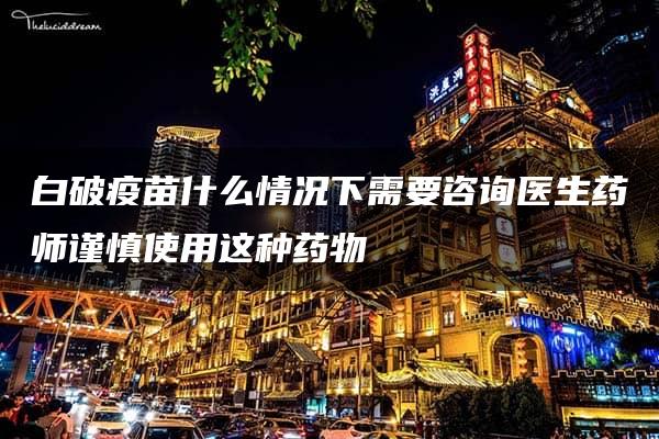 白破疫苗什么情况下需要咨询医生药师谨慎使用这种药物