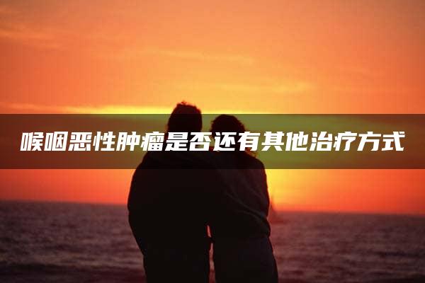 喉咽恶性肿瘤是否还有其他治疗方式