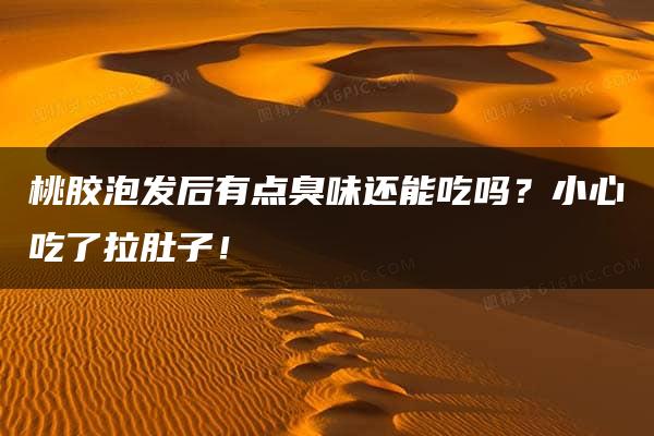 桃胶泡发后有点臭味还能吃吗？小心吃了拉肚子！