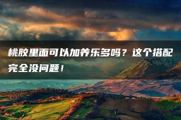 桃胶里面可以加养乐多吗？这个搭配完全没问题！