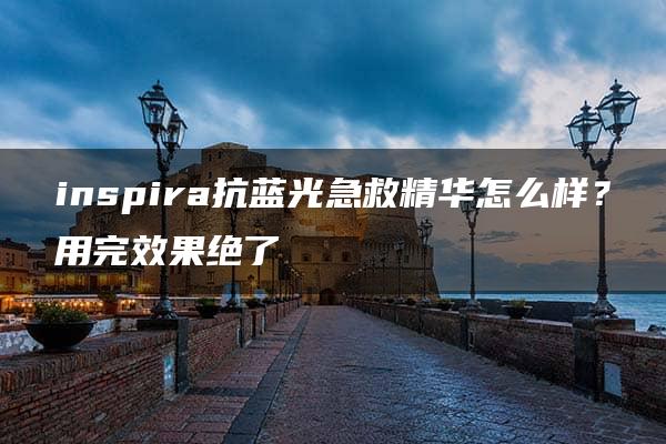 inspira抗蓝光急救精华怎么样？用完效果绝了