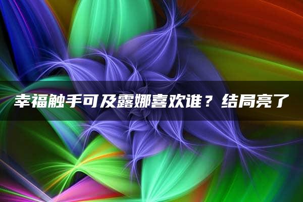 幸福触手可及露娜喜欢谁？结局亮了