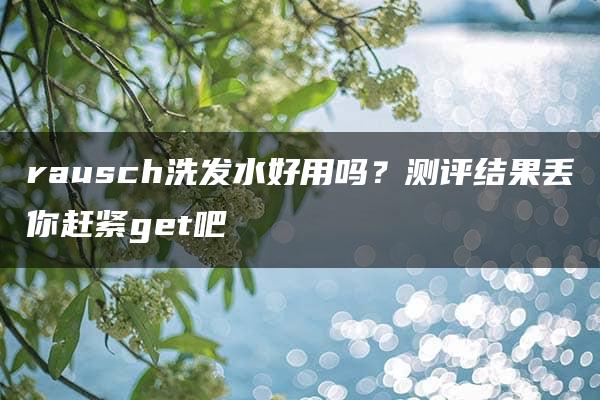 rausch洗发水好用吗？测评结果丢你赶紧get吧