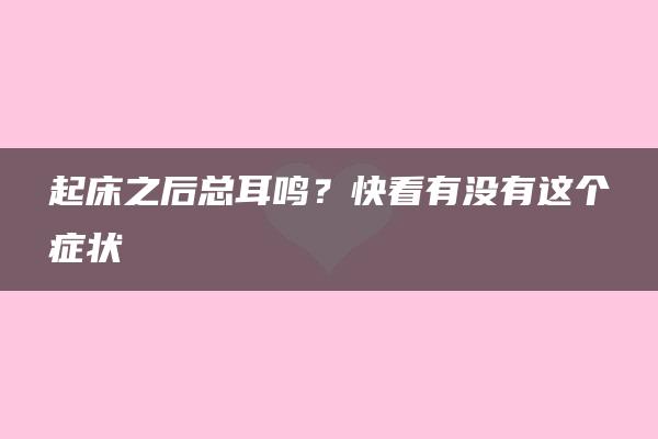 起床之后总耳鸣？快看有没有这个症状