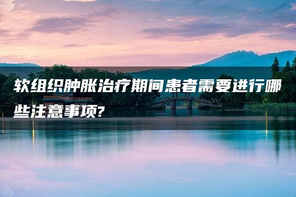 软组织肿胀治疗期间患者需要进行哪些注意事项?