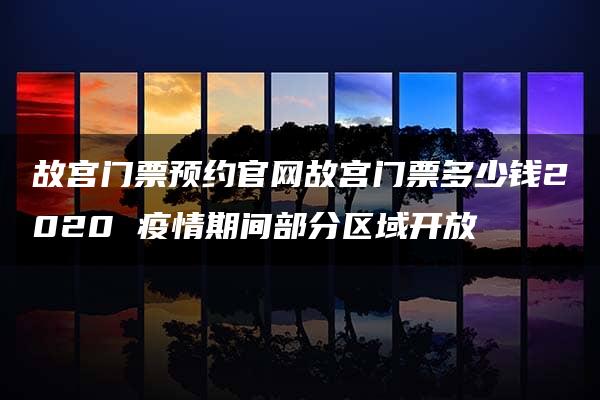 故宫门票预约官网故宫门票多少钱2020 疫情期间部分区域开放