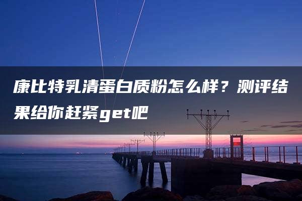 康比特乳清蛋白质粉怎么样？测评结果给你赶紧get吧