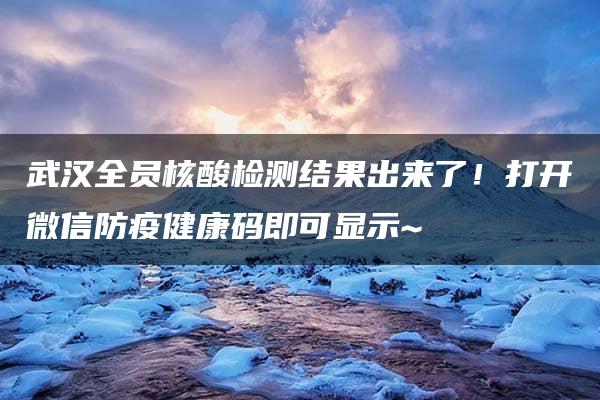 武汉全员核酸检测结果出来了！打开微信防疫健康码即可显示~