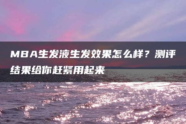 MBA生发液生发效果怎么样？测评结果给你赶紧用起来