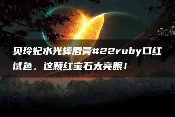 贝玲妃水光棒唇膏#22ruby口红试色，这颗红宝石太亮眼！