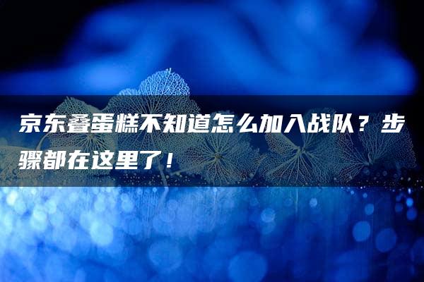 京东叠蛋糕不知道怎么加入战队？步骤都在这里了！