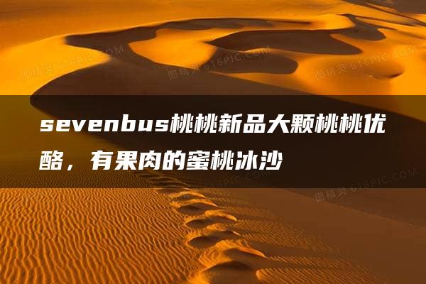 sevenbus桃桃新品大颗桃桃优酪，有果肉的蜜桃冰沙